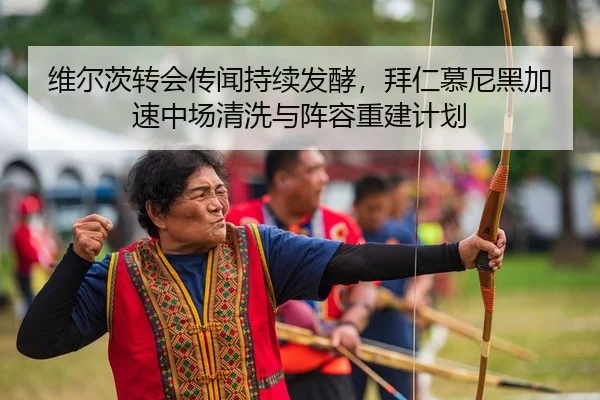 维尔茨转会传闻持续发酵，拜仁慕尼黑加速中场清洗与阵容重建计划